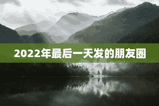 2022年最后一天发的朋友圈(2022年最后一天发的朋友圈说说)